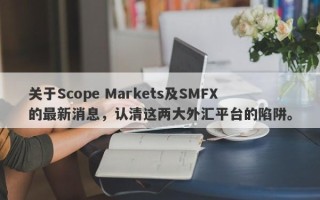 关于Scope Markets及SMFX的最新消息，认清这两大外汇平台的陷阱。