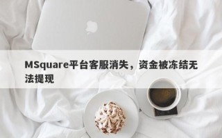 MSquare平台客服消失，资金被冻结无法提现