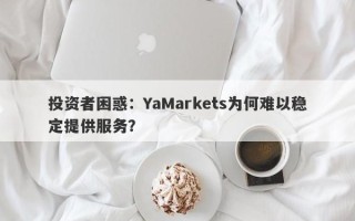 投资者困惑：YaMarkets为何难以稳定提供服务？