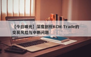 【今日曝光】深度剖析KCM Trade的交易风险与中断问题