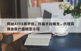 揭秘ATFX黑平台，诈骗手段曝光，代理商佣金账户遭随意冻结