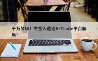 千万梦碎！生意人遭遇A-Trade平台骗局！