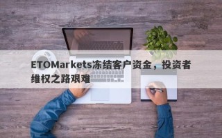 ETOMarkets冻结客户资金，投资者维权之路艰难