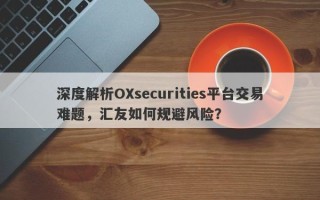 深度解析OXsecurities平台交易难题，汇友如何规避风险？