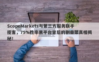 ScopeMarkets与第三方服务联手揽客，75%胜率黑平台背后的割韭菜真相揭秘！