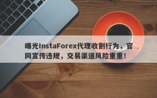 曝光InstaForex代理收割行为，官网宣传违规，交易渠道风险重重！