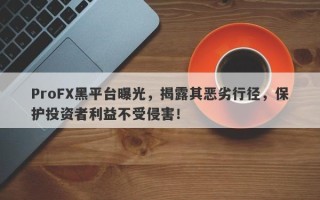 ProFX黑平台曝光，揭露其恶劣行径，保护投资者利益不受侵害！