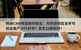 揭秘CXM希盟操作疑云，为何拒绝出金并对投诉用户进行封号？真实口碑如何？