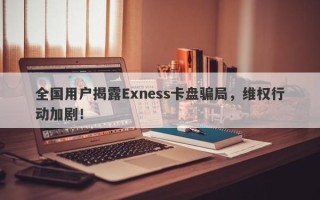 全国用户揭露Exness卡盘骗局，维权行动加剧！