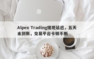 Alpex Trading提现延迟，五天未到账，交易平台卡顿不断