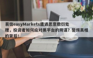 易信easyMarkets遭遇恶意敷衍处理，投资者如何应对黑平台的阴谋？警惕真相的背后！