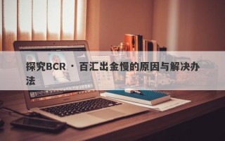 探究BCR · 百汇出金慢的原因与解决办法