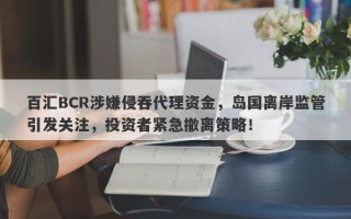 百汇BCR涉嫌侵吞代理资金，岛国离岸监管引发关注，投资者紧急撤离策略！