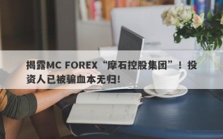 揭露MC FOREX“摩石控股集团”！投资人已被骗血本无归！