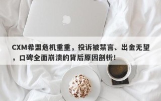 CXM希盟危机重重，投诉被禁言、出金无望，口碑全面崩溃的背后原因剖析！