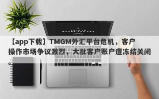 【app下载】TMGM外汇平台危机，客户操作市场争议激烈，大批客户账户遭冻结关闭。