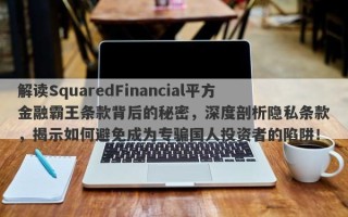 解读SquaredFinancial平方金融霸王条款背后的秘密，深度剖析隐私条款，揭示如何避免成为专骗国人投资者的陷阱！