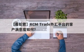 【毒蛇君】KCM Trade外汇平台的客户满意度如何？