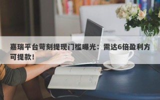 嘉瑞平台苛刻提现门槛曝光：需达6倍盈利方可提款！