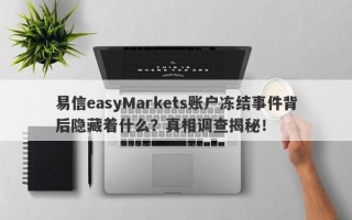 易信easyMarkets账户冻结事件背后隐藏着什么？真相调查揭秘！