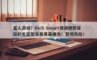 富人游戏？Rich Smart澳洲牌照背后的无监管交易黑幕曝光！警惕风险！