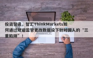 投资警讯，智汇ThinkMarkets如何通过规避监管更改数据设下针对国人的“三重陷阱”！