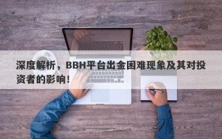 深度解析，BBH平台出金困难现象及其对投资者的影响！