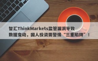 智汇ThinkMarkets监管漏洞导致数据变动，国人投资需警惕“三重陷阱”！