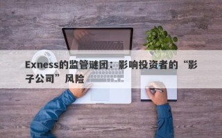 Exness的监管谜团：影响投资者的“影子公司”风险