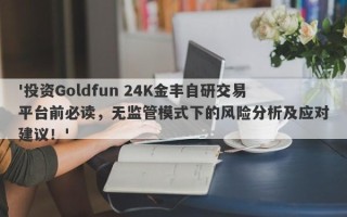 '投资Goldfun 24K金丰自研交易平台前必读，无监管模式下的风险分析及应对建议！'