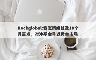 Rockglobal:看涨情绪触及18个月高点，对冲基金重返黄金市场