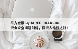 平方金融SQUAREDFINANCIAL资金安全问题剖析，投资人维权之路！