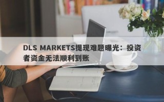 DLS MARKETS提现难题曝光：投资者资金无法顺利到账