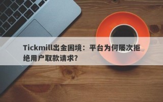 Tickmill出金困境：平台为何屡次拒绝用户取款请求？