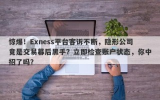 惊爆！Exness平台客诉不断，隐形公司竟是交易幕后黑手？立即检查账户状态，你中招了吗？