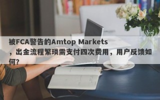 被FCA警告的Amtop Markets，出金流程繁琐需支付四次费用，用户反馈如何？