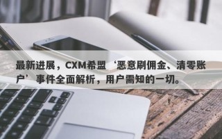 最新进展，CXM希盟‘恶意刷佣金、清零账户’事件全面解析，用户需知的一切。