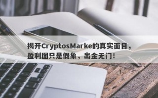 揭开CryptosMarke的真实面目，盈利图只是假象，出金无门！