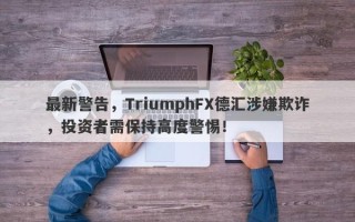 最新警告，TriumphFX德汇涉嫌欺诈，投资者需保持高度警惕！