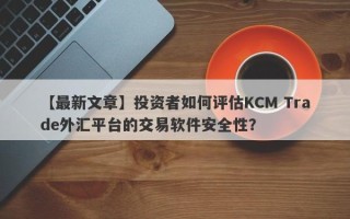 【最新文章】投资者如何评估KCM Trade外汇平台的交易软件安全性？