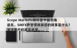 Scope Markets斯科普中国市场退出，SMFX声誉受损背后的故事是什么？关注用户的真实感受。