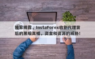 独家揭露，InstaForex收割代理背后的黑暗真相，资金和资源的威胁！