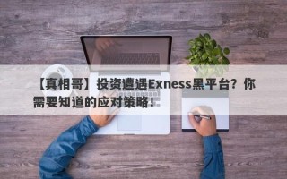 【真相哥】投资遭遇Exness黑平台？你需要知道的应对策略！