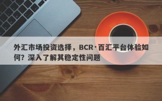 外汇市场投资选择，BCR·百汇平台体验如何？深入了解其稳定性问题