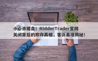 小心杀猪盘！RidderTrader官网关闭背后的欺诈真相，客诉暴增揭秘！