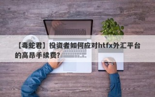 【毒蛇君】投资者如何应对htfx外汇平台的高昂手续费？