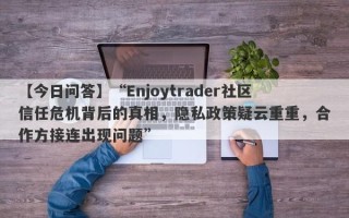 【今日问答】“Enjoytrader社区信任危机背后的真相，隐私政策疑云重重，合作方接连出现问题”