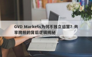 GVD Markets为何不独立运营？共享牌照的背后逻辑揭秘