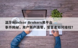 温莎Windsor Brokers黑平台事件揭秘，用户账户清零，受害者如何维权？