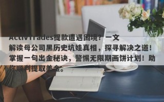 ActivTrades提款遭遇困境？一文解读母公司黑历史坑娃真相，探寻解决之道！掌握一句出金秘诀，警惕无限期画饼计划！助你顺利提取美金。